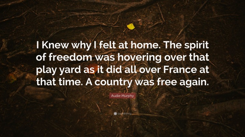 Audie Murphy Quote: “I Knew why I felt at home. The spirit of freedom was hovering over that play yard as it did all over France at that time. A country was free again.”