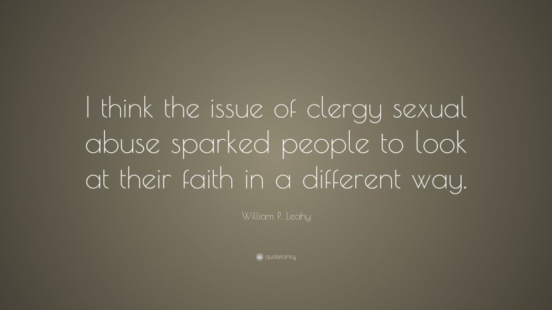 William P. Leahy Quote: “I think the issue of clergy sexual abuse sparked people to look at their faith in a different way.”