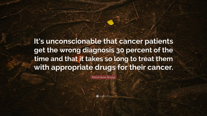 Patrick Soon-Shiong Quote: “It’s unconscionable that cancer patients get the wrong diagnosis 30 percent of the time and that it takes so long to treat them with appropriate drugs for their cancer.”