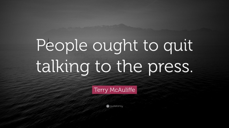 Terry McAuliffe Quote: “People ought to quit talking to the press.”
