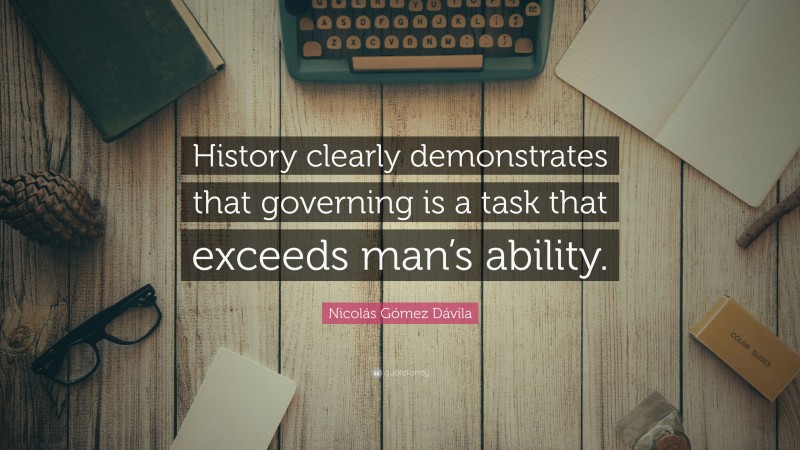 Nicolás Gómez Dávila Quote: “History clearly demonstrates that governing is a task that exceeds man’s ability.”