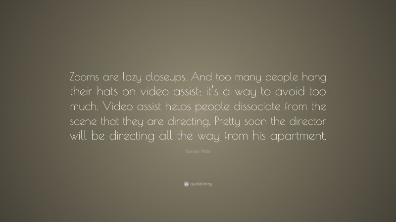 Gordon Willis Quote: “Zooms are lazy closeups. And too many people hang their hats on video assist; it’s a way to avoid too much. Video assist helps people dissociate from the scene that they are directing. Pretty soon the director will be directing all the way from his apartment.”
