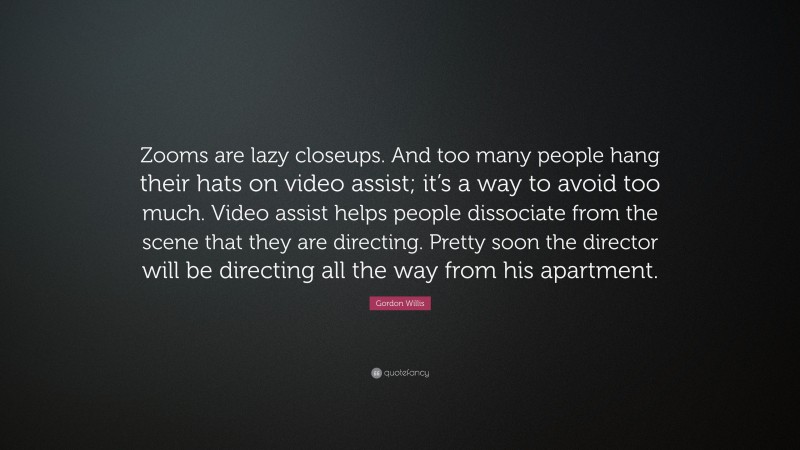 Gordon Willis Quote: “Zooms are lazy closeups. And too many people hang their hats on video assist; it’s a way to avoid too much. Video assist helps people dissociate from the scene that they are directing. Pretty soon the director will be directing all the way from his apartment.”
