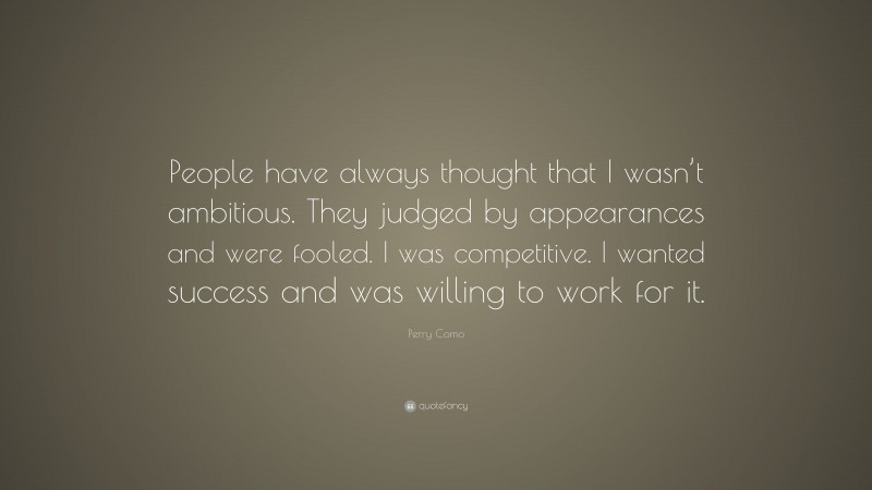 Perry Como Quote: “People have always thought that I wasn’t ambitious. They judged by appearances and were fooled. I was competitive. I wanted success and was willing to work for it.”