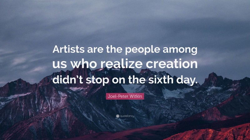 Joel-Peter Witkin Quote: “Artists are the people among us who realize creation didn’t stop on the sixth day.”