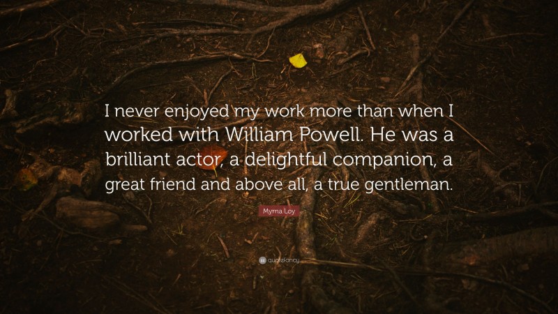 Myrna Loy Quote: “I never enjoyed my work more than when I worked with William Powell. He was a brilliant actor, a delightful companion, a great friend and above all, a true gentleman.”