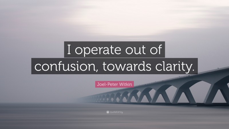 Joel-Peter Witkin Quote: “I operate out of confusion, towards clarity.”