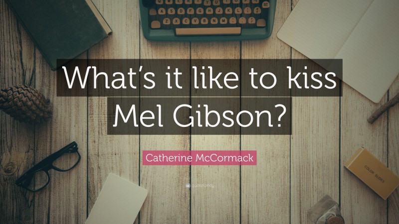 Catherine McCormack Quote: “What’s it like to kiss Mel Gibson?”