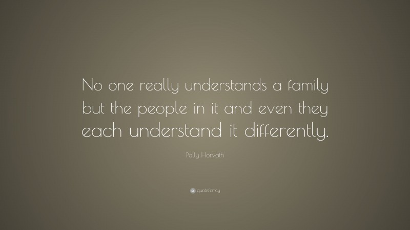 Polly Horvath Quote: “No one really understands a family but the people in it and even they each understand it differently.”