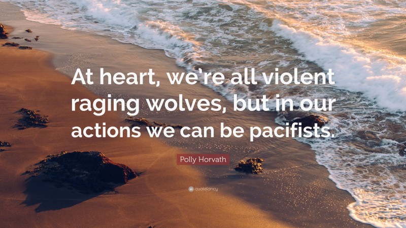 Polly Horvath Quote: “At heart, we’re all violent raging wolves, but in our actions we can be pacifists.”
