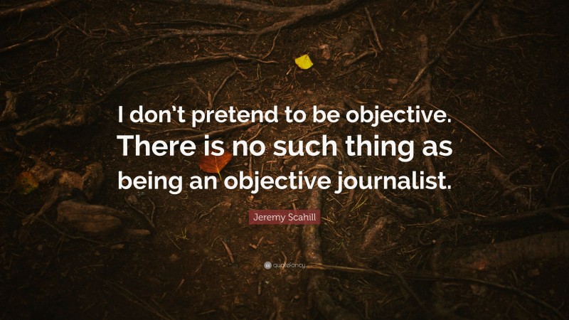 Jeremy Scahill Quote: “I don’t pretend to be objective. There is no such thing as being an objective journalist.”