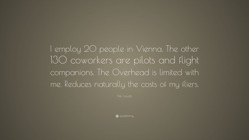 Niki Lauda Quote: “I employ 20 people in Vienna. The other 130 coworkers are pilots and flight companions. The Overhead is limited with me. Reduces naturally the costs of my fliers.”