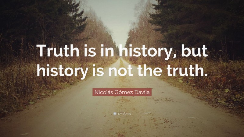 Nicolás Gómez Dávila Quote: “Truth is in history, but history is not the truth.”