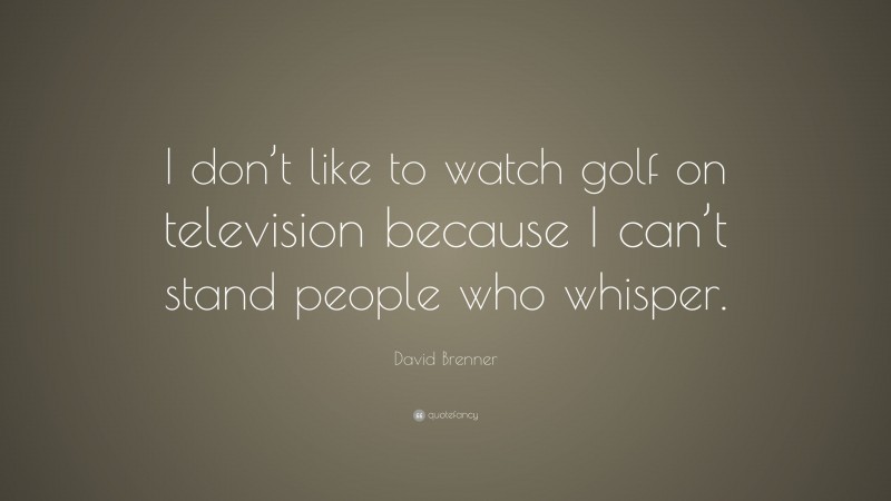 David Brenner Quote: “I don’t like to watch golf on television because I can’t stand people who whisper.”