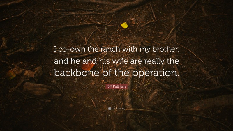Bill Pullman Quote: “I co-own the ranch with my brother, and he and his wife are really the backbone of the operation.”