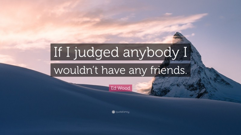 Ed Wood Quote: “If I judged anybody I wouldn’t have any friends.”