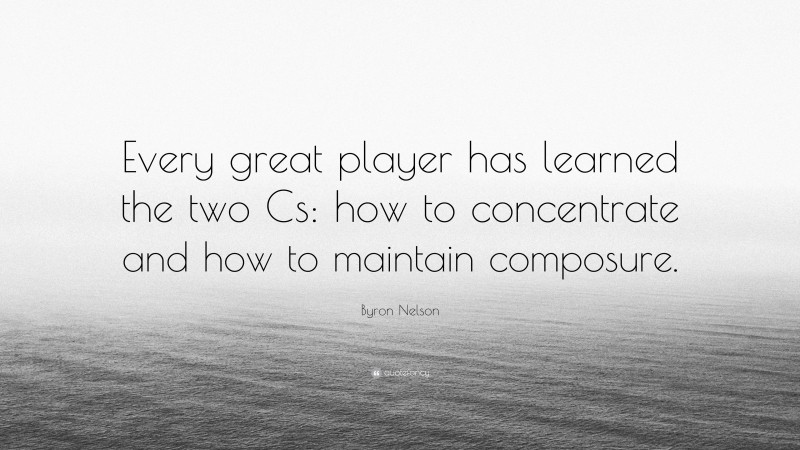 Byron Nelson Quote: “Every great player has learned the two Cs: how to concentrate and how to maintain composure.”