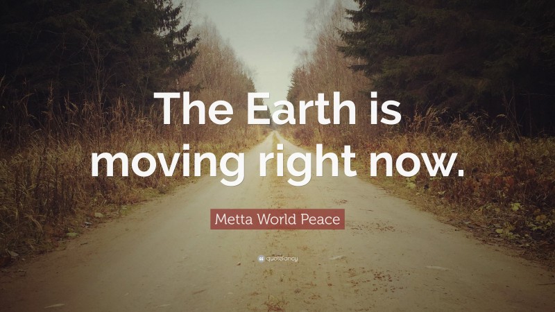 Metta World Peace Quote: “The Earth is moving right now.”