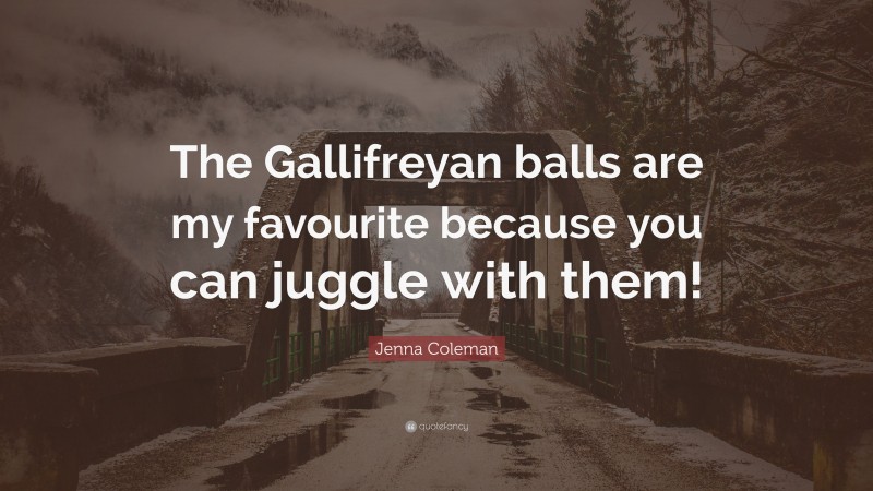 Jenna Coleman Quote: “The Gallifreyan balls are my favourite because you can juggle with them!”
