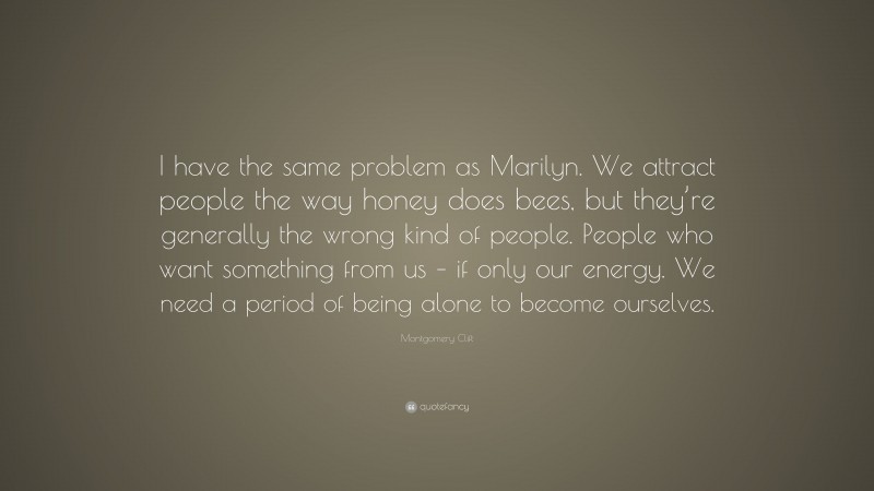 Montgomery Clift Quote: “I have the same problem as Marilyn. We attract people the way honey does bees, but they’re generally the wrong kind of people. People who want something from us – if only our energy. We need a period of being alone to become ourselves.”