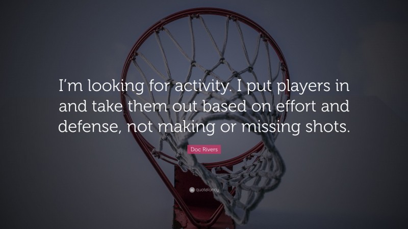 Doc Rivers Quote: “I’m looking for activity. I put players in and take them out based on effort and defense, not making or missing shots.”