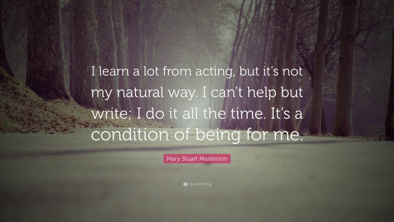 Mary Stuart Masterson Quote: “I learn a lot from acting, but it’s not my natural way. I can’t help but write; I do it all the time. It’s a condition of being for me.”