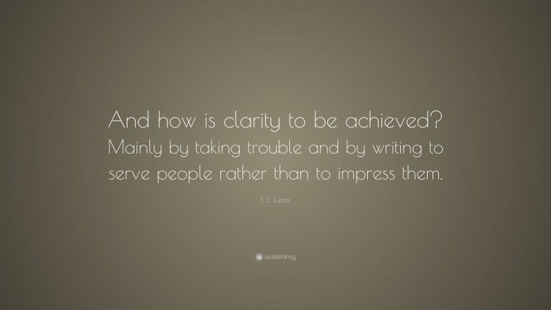F. L. Lucas Quote: “And how is clarity to be achieved? Mainly by taking trouble and by writing to serve people rather than to impress them.”