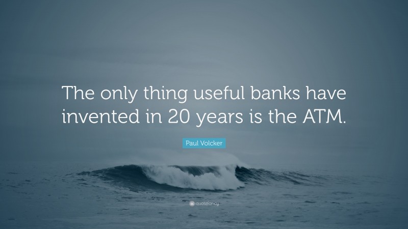 Paul Volcker Quote: “The only thing useful banks have invented in 20 years is the ATM.”