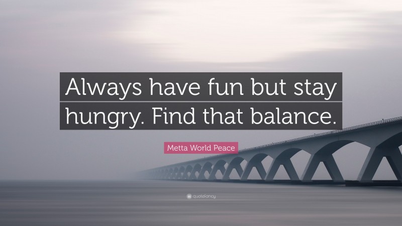 Metta World Peace Quote: “Always have fun but stay hungry. Find that balance.”