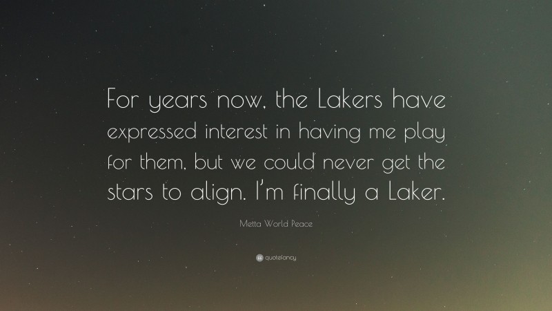 Metta World Peace Quote: “For years now, the Lakers have expressed interest in having me play for them, but we could never get the stars to align. I’m finally a Laker.”