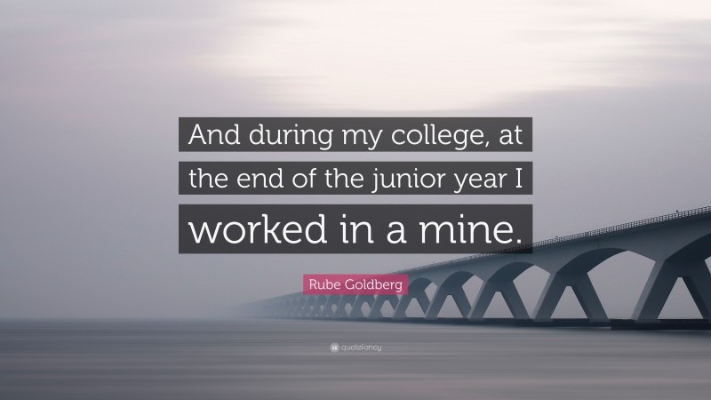 Rube Goldberg Quote: “And during my college, at the end of the junior year I worked in a mine.”