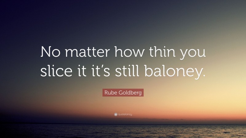 Rube Goldberg Quote: “No matter how thin you slice it it’s still baloney.”