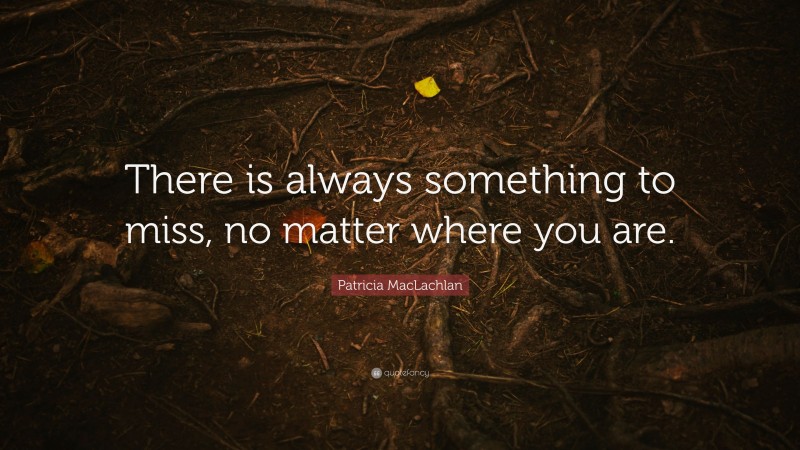 Patricia MacLachlan Quote: “There is always something to miss, no matter where you are.”