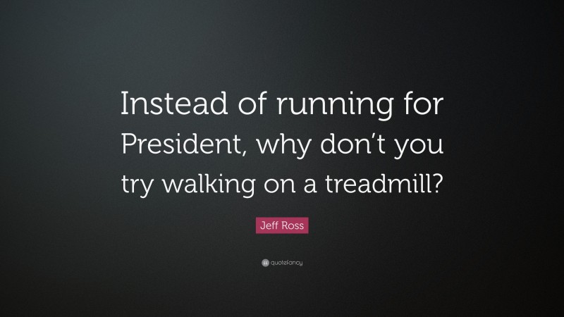 Jeff Ross Quote: “Instead of running for President, why don’t you try walking on a treadmill?”