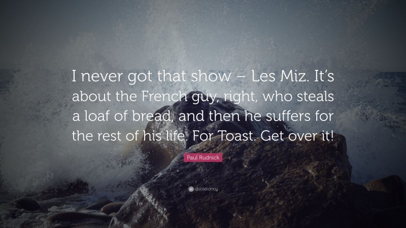 Paul Rudnick Quote: “I never got that show – Les Miz. It’s about the French guy, right, who steals a loaf of bread, and then he suffers for the rest of his life. For Toast. Get over it!”