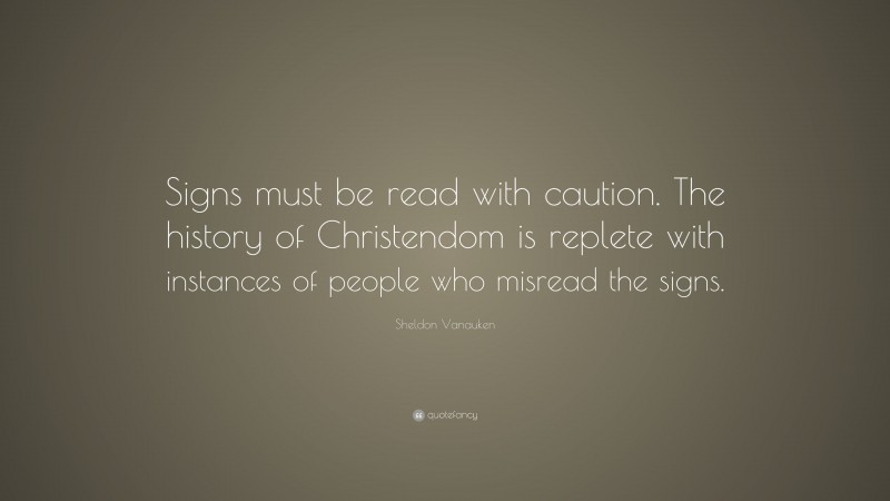 Sheldon Vanauken Quote: “Signs must be read with caution. The history of Christendom is replete with instances of people who misread the signs.”