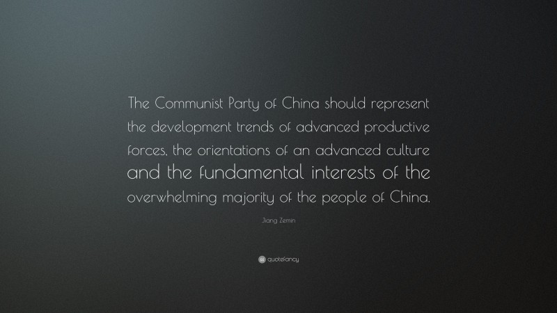 Jiang Zemin Quote: “The Communist Party of China should represent the development trends of advanced productive forces, the orientations of an advanced culture and the fundamental interests of the overwhelming majority of the people of China.”