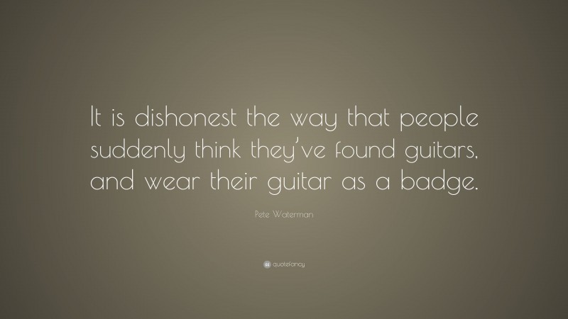 Pete Waterman Quote: “It is dishonest the way that people suddenly think they’ve found guitars, and wear their guitar as a badge.”