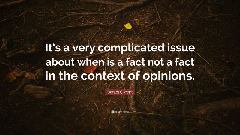 Daniel Okrent Quote: “It’s a very complicated issue about when is a fact not a fact in the context of opinions.”