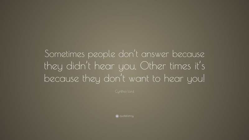 Cynthia Lord Quote: “Sometimes people don’t answer because they didn’t hear you, Other times it’s because they don’t want to hear you!”