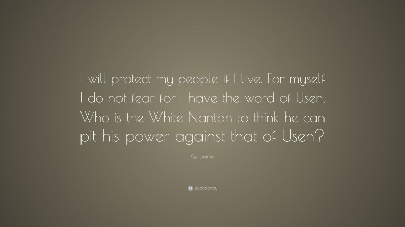 Geronimo Quote: “I will protect my people if I live. For myself I do not fear for I have the word of Usen. Who is the White Nantan to think he can pit his power against that of Usen?”