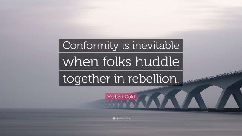 Herbert Gold Quote: “Conformity is inevitable when folks huddle together in rebellion.”