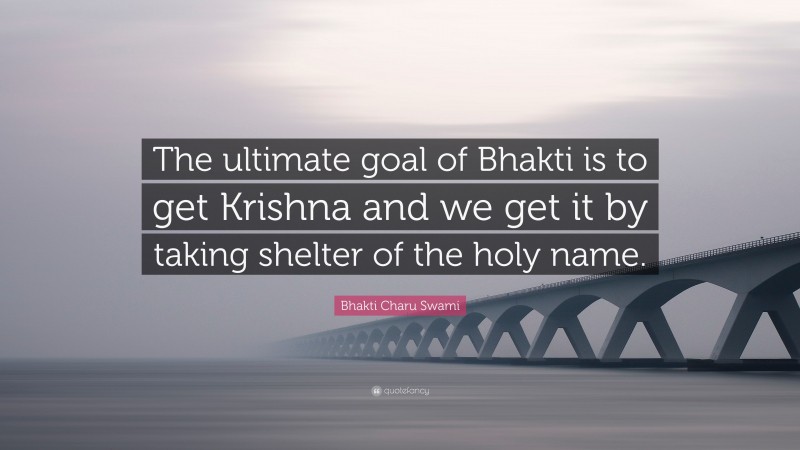 Bhakti Charu Swami Quote: “The ultimate goal of Bhakti is to get Krishna and we get it by taking shelter of the holy name.”