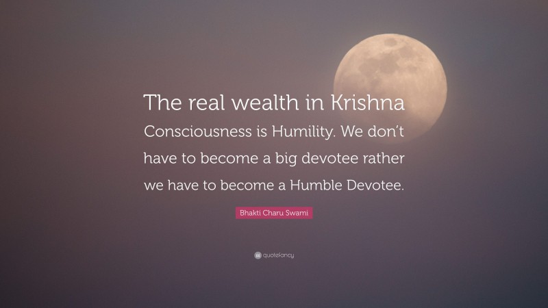 Bhakti Charu Swami Quote: “The real wealth in Krishna Consciousness is Humility. We don’t have to become a big devotee rather we have to become a Humble Devotee.”