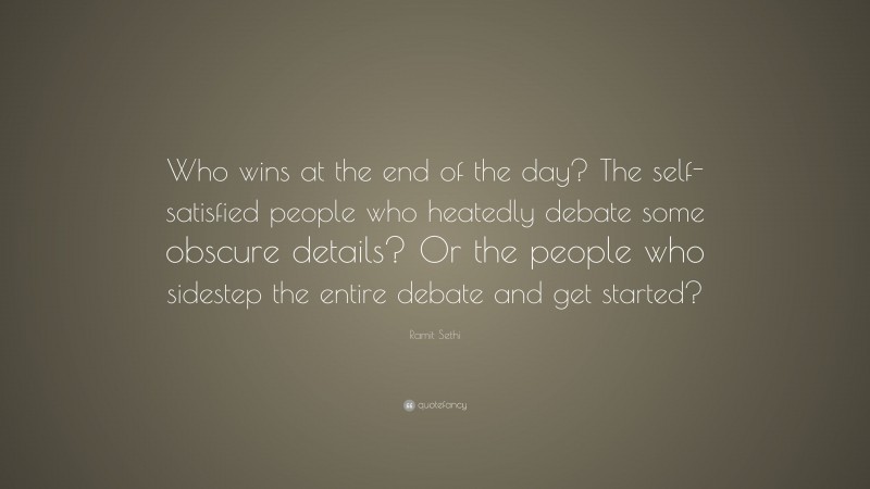 Ramit Sethi Quote: “Who wins at the end of the day? The self-satisfied people who heatedly debate some obscure details? Or the people who sidestep the entire debate and get started?”