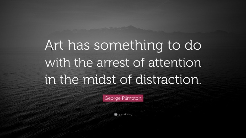George Plimpton Quote: “Art has something to do with the arrest of attention in the midst of distraction.”