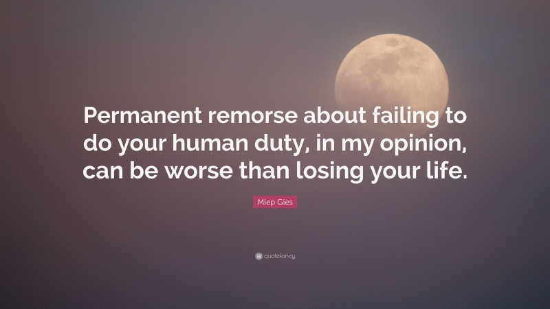 Miep Gies Quote: “Permanent remorse about failing to do your human duty, in my opinion, can be worse than losing your life.”
