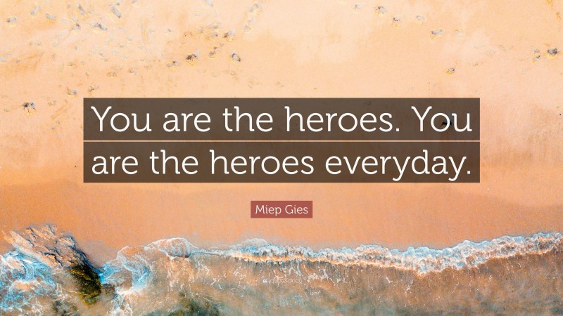 Miep Gies Quote: “You are the heroes. You are the heroes everyday.”