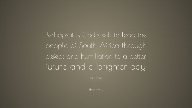 Jan Smuts Quote: “Perhaps it is God’s will to lead the people of South Africa through defeat and humiliation to a better future and a brighter day.”
