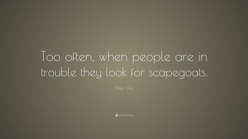 Miep Gies Quote: “Too often, when people are in trouble they look for scapegoats.”